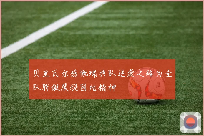 贝里瓦尔感慨瑞典队逆袭之路为全队骄傲展现团结精神