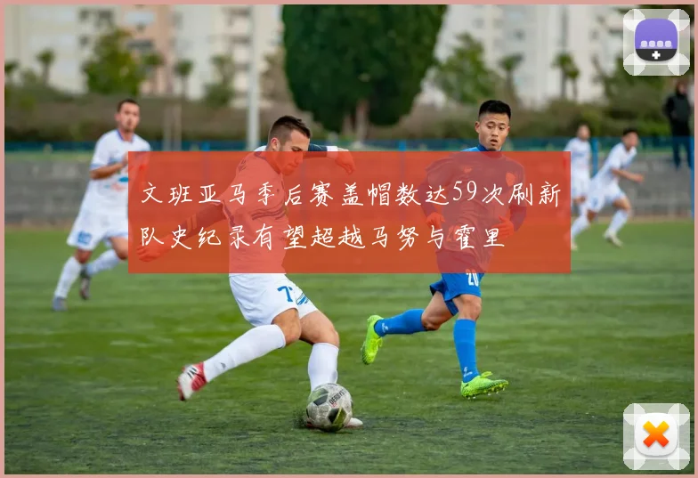 文班亚马季后赛盖帽数达59次刷新队史纪录有望超越马努与霍里