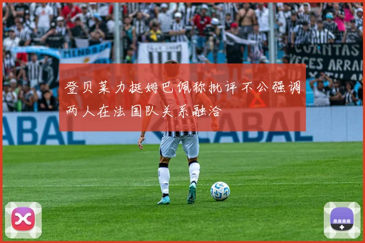 登贝莱力挺姆巴佩称批评不公强调两人在法国队关系融洽