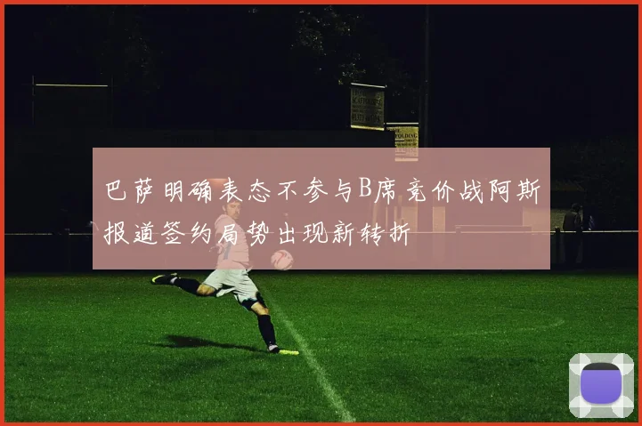 巴萨明确表态不参与B席竞价战阿斯报道签约局势出现新转折
