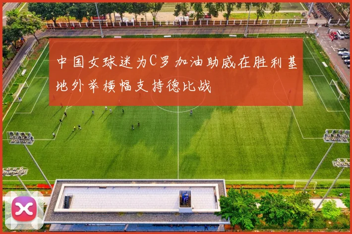 中国女球迷为C罗加油助威在胜利基地外举横幅支持德比战