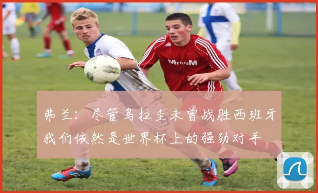 弗兰：尽管乌拉圭未曾战胜西班牙我们依然是世界杯上的强劲对手