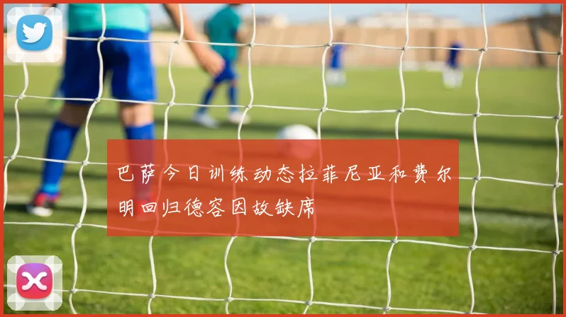 巴萨今日训练动态拉菲尼亚和费尔明回归德容因故缺席