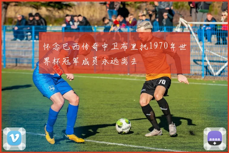 怀念巴西传奇中卫布里托1970年世界杯冠军成员永远离去