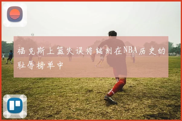 福克斯上篮失误将铭刻在NBA历史的耻辱榜单中