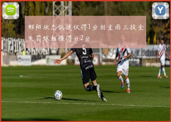 邹阳状态低迷仅得1分刘金雨三投全失罚球勉强得分2分
