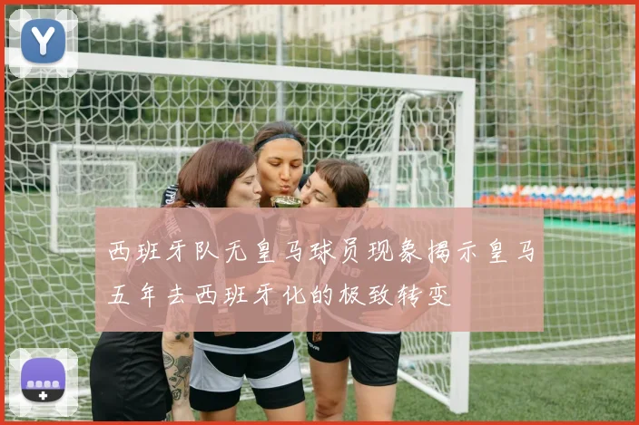 西班牙队无皇马球员现象揭示皇马五年去西班牙化的极致转变