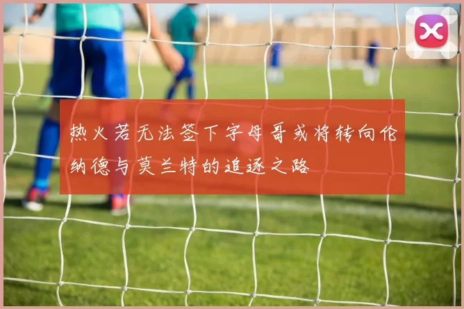热火若无法签下字母哥或将转向伦纳德与莫兰特的追逐之路