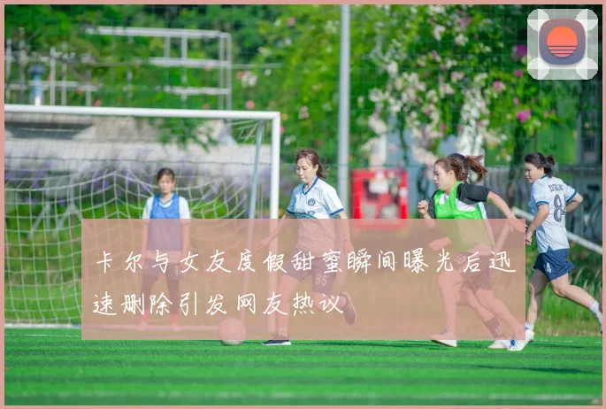 卡尔与女友度假甜蜜瞬间曝光后迅速删除引发网友热议