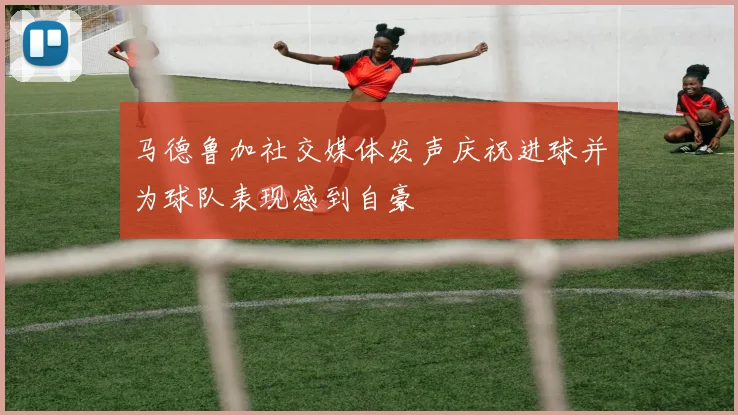 马德鲁加社交媒体发声庆祝进球并为球队表现感到自豪
