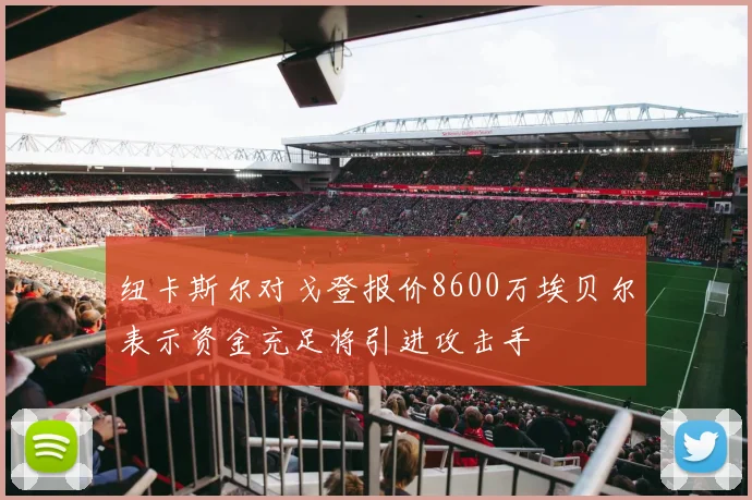 纽卡斯尔对戈登报价8600万埃贝尔表示资金充足将引进攻击手