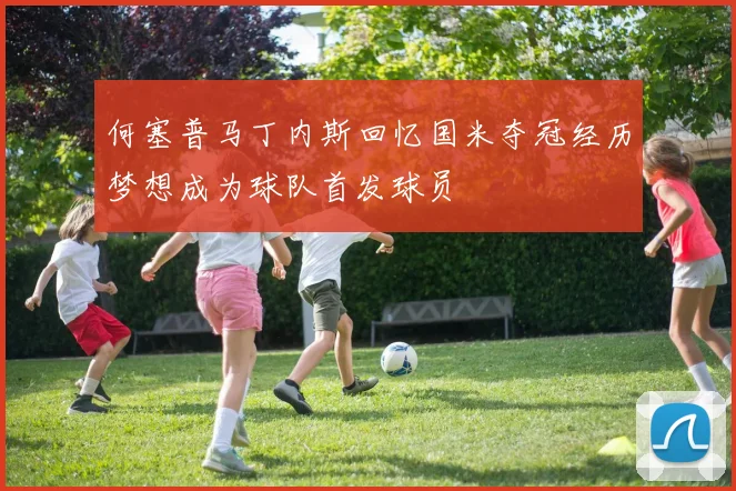 何塞普马丁内斯回忆国米夺冠经历梦想成为球队首发球员